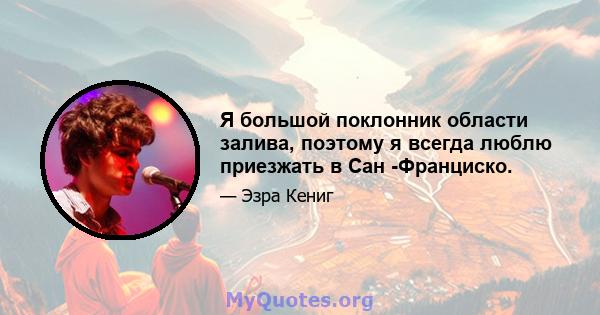 Я большой поклонник области залива, поэтому я всегда люблю приезжать в Сан -Франциско.