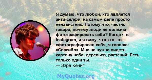 Я думаю, что любой, кто является анти-селфи, на самом деле просто ненавистник. Потому что, честно говоря, почему люди не должны фотографировать себя? Когда я в Instagram, и я вижу, что кто -то сфотографировал себя, я