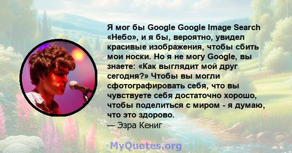 Я мог бы Google Google Image Search «Небо», и я бы, вероятно, увидел красивые изображения, чтобы сбить мои носки. Но я не могу Google, вы знаете: «Как выглядит мой друг сегодня?» Чтобы вы могли сфотографировать себя,