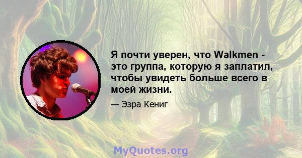 Я почти уверен, что Walkmen - это группа, которую я заплатил, чтобы увидеть больше всего в моей жизни.