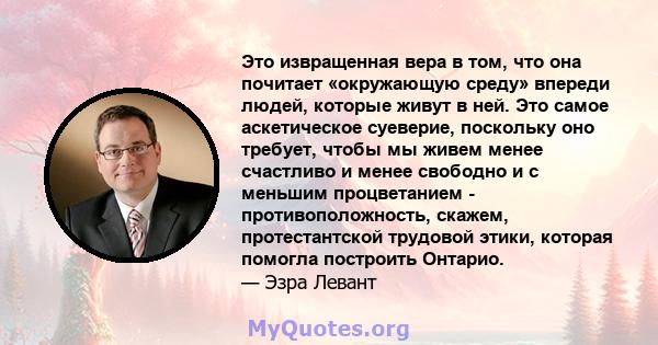 Это извращенная вера в том, что она почитает «окружающую среду» впереди людей, которые живут в ней. Это самое аскетическое суеверие, поскольку оно требует, чтобы мы живем менее счастливо и менее свободно и с меньшим