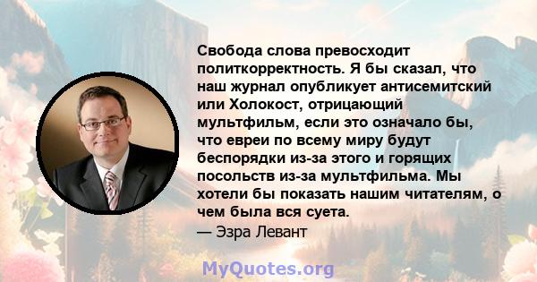 Свобода слова превосходит политкорректность. Я бы сказал, что наш журнал опубликует антисемитский или Холокост, отрицающий мультфильм, если это означало бы, что евреи по всему миру будут беспорядки из-за этого и горящих 