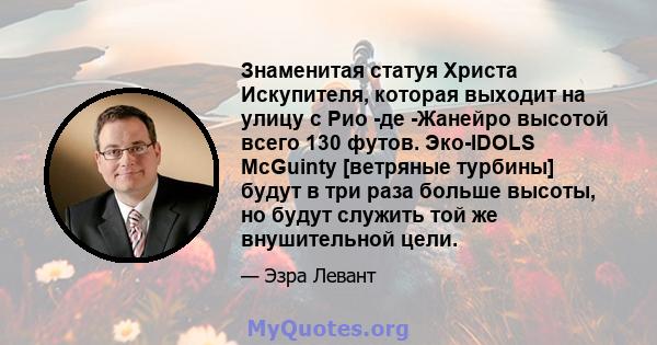 Знаменитая статуя Христа Искупителя, которая выходит на улицу с Рио -де -Жанейро высотой всего 130 футов. Эко-IDOLS McGuinty [ветряные турбины] будут в три раза больше высоты, но будут служить той же внушительной цели.