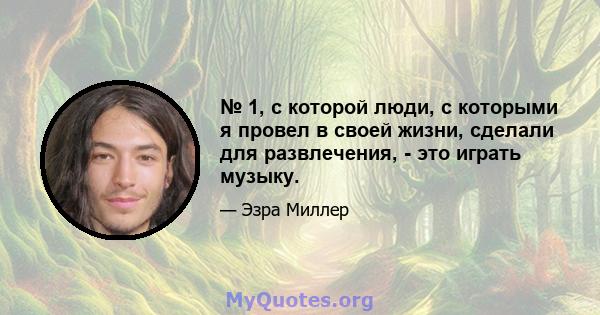 № 1, с которой люди, с которыми я провел в своей жизни, сделали для развлечения, - это играть музыку.