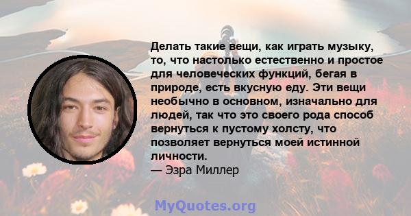 Делать такие вещи, как играть музыку, то, что настолько естественно и простое для человеческих функций, бегая в природе, есть вкусную еду. Эти вещи необычно в основном, изначально для людей, так что это своего рода