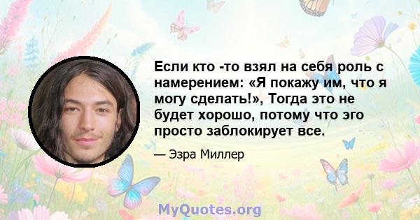 Если кто -то взял на себя роль с намерением: «Я покажу им, что я могу сделать!», Тогда это не будет хорошо, потому что эго просто заблокирует все.