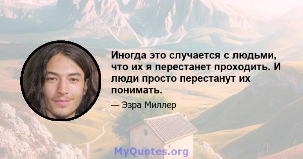 Иногда это случается с людьми, что их я перестанет проходить. И люди просто перестанут их понимать.