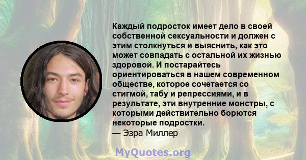 Каждый подросток имеет дело в своей собственной сексуальности и должен с этим столкнуться и выяснить, как это может совпадать с остальной их жизнью здоровой. И постарайтесь ориентироваться в нашем современном обществе,