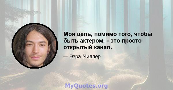 Моя цель, помимо того, чтобы быть актером, - это просто открытый канал.