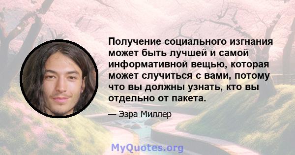 Получение социального изгнания может быть лучшей и самой информативной вещью, которая может случиться с вами, потому что вы должны узнать, кто вы отдельно от пакета.