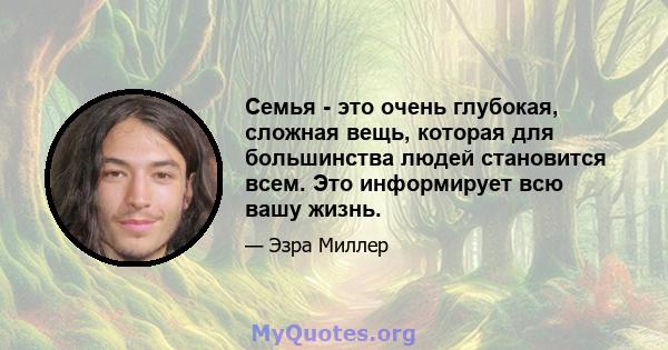 Семья - это очень глубокая, сложная вещь, которая для большинства людей становится всем. Это информирует всю вашу жизнь.