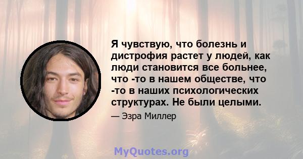 Я чувствую, что болезнь и дистрофия растет у людей, как люди становится все больнее, что -то в нашем обществе, что -то в наших психологических структурах. Не были целыми.