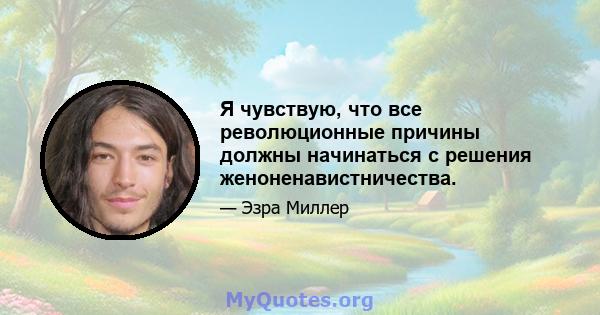 Я чувствую, что все революционные причины должны начинаться с решения женоненавистничества.