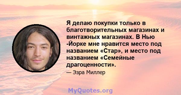 Я делаю покупки только в благотворительных магазинах и винтажных магазинах. В Нью -Йорке мне нравится место под названием «Стар», и место под названием «Семейные драгоценности».