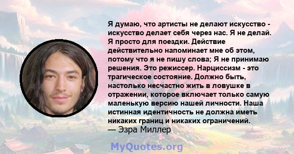 Я думаю, что артисты не делают искусство - искусство делает себя через нас. Я не делай. Я просто для поездки. Действие действительно напоминает мне об этом, потому что я не пишу слова; Я не принимаю решения. Это