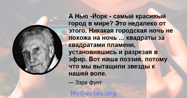 А Нью -Йорк - самый красивый город в мире? Это недалеко от этого. Никакая городская ночь не похожа на ночь ... квадраты за квадратами пламени, установившись и разрезая в эфир. Вот наша поэзия, потому что мы вытащили