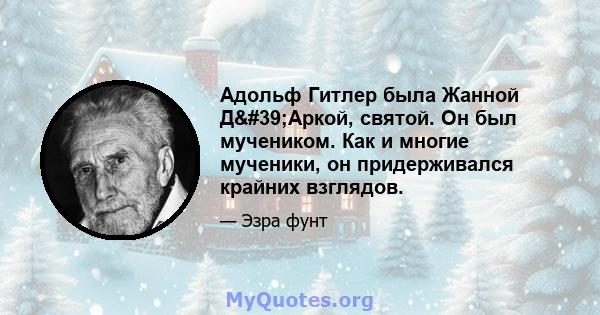 Адольф Гитлер была Жанной Д'Аркой, святой. Он был мучеником. Как и многие мученики, он придерживался крайних взглядов.