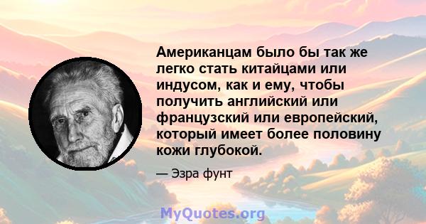 Американцам было бы так же легко стать китайцами или индусом, как и ему, чтобы получить английский или французский или европейский, который имеет более половину кожи глубокой.