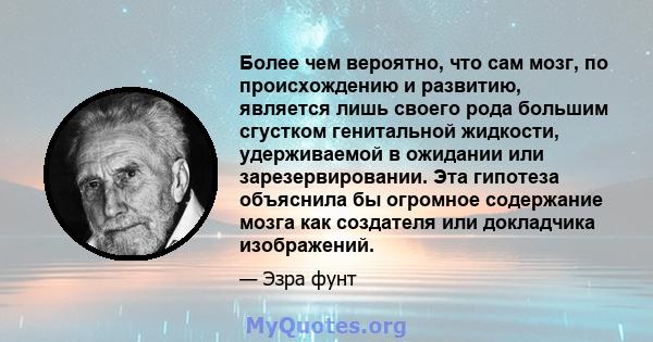 Более чем вероятно, что сам мозг, по происхождению и развитию, является лишь своего рода большим сгустком генитальной жидкости, удерживаемой в ожидании или зарезервировании. Эта гипотеза объяснила бы огромное содержание 