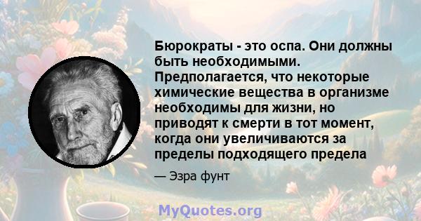 Бюрократы - это оспа. Они должны быть необходимыми. Предполагается, что некоторые химические вещества в организме необходимы для жизни, но приводят к смерти в тот момент, когда они увеличиваются за пределы подходящего