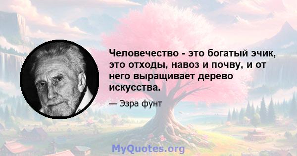 Человечество - это богатый эчик, это отходы, навоз и почву, и от него выращивает дерево искусства.