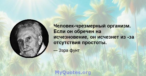 Человек-чрезмерный организм. Если он обречен на исчезновение, он исчезнет из -за отсутствия простоты.