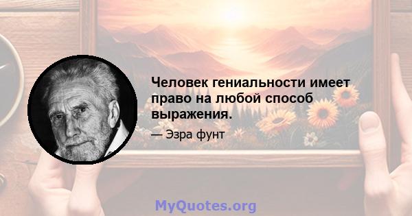 Человек гениальности имеет право на любой способ выражения.