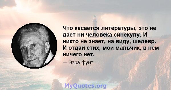 Что касается литературы, это не дает ни человека синекулу. И никто не знает, на виду, шедевр. И отдай стих, мой мальчик, в нем ничего нет.