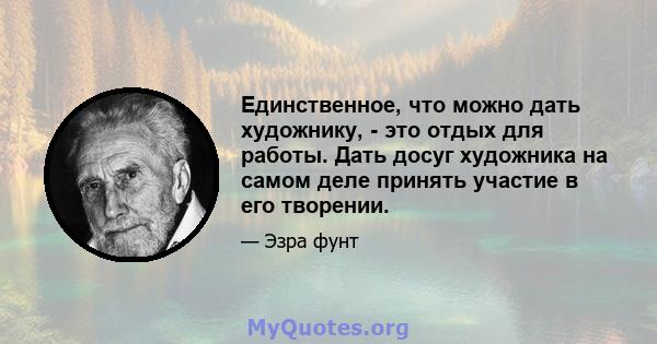 Единственное, что можно дать художнику, - это отдых для работы. Дать досуг художника на самом деле принять участие в его творении.