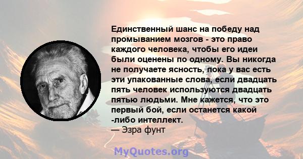 Единственный шанс на победу над промыванием мозгов - это право каждого человека, чтобы его идеи были оценены по одному. Вы никогда не получаете ясность, пока у вас есть эти упакованные слова, если двадцать пять человек