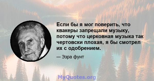 Если бы я мог поверить, что квакеры запрещали музыку, потому что церковная музыка так чертовски плохая, я бы смотрел их с одобрением.