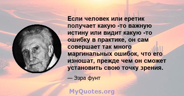 Если человек или еретик получает какую -то важную истину или видит какую -то ошибку в практике, он сам совершает так много маргинальных ошибок, что его изношат, прежде чем он сможет установить свою точку зрения.