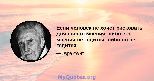 Если человек не хочет рисковать для своего мнения, либо его мнения не годится, либо он не годится.