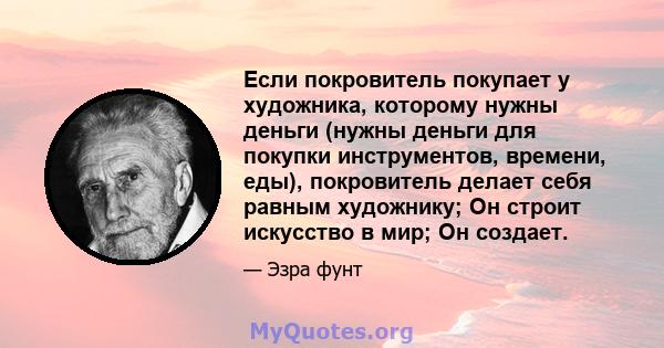 Если покровитель покупает у художника, которому нужны деньги (нужны деньги для покупки инструментов, времени, еды), покровитель делает себя равным художнику; Он строит искусство в мир; Он создает.