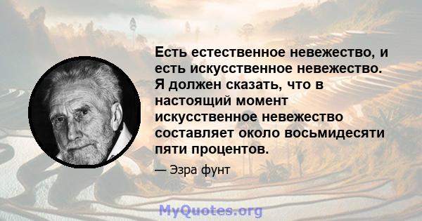 Есть естественное невежество, и есть искусственное невежество. Я должен сказать, что в настоящий момент искусственное невежество составляет около восьмидесяти пяти процентов.