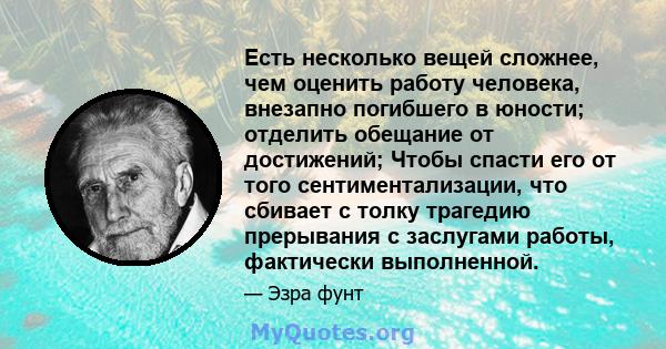 Есть несколько вещей сложнее, чем оценить работу человека, внезапно погибшего в юности; отделить обещание от достижений; Чтобы спасти его от того сентиментализации, что сбивает с толку трагедию прерывания с заслугами