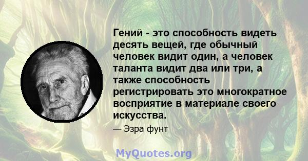 Гений - это способность видеть десять вещей, где обычный человек видит один, а человек таланта видит два или три, а также способность регистрировать это многократное восприятие в материале своего искусства.