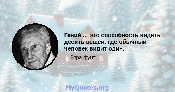 Гений ... это способность видеть десять вещей, где обычный человек видит один.