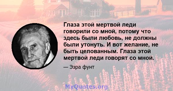 Глаза этой мертвой леди говорили со мной, потому что здесь были любовь, не должны были утонуть. И вот желание, не быть целованным. Глаза этой мертвой леди говорят со мной.