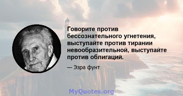 Говорите против бессознательного угнетения, выступайте против тирании невообразительной, выступайте против облигаций.