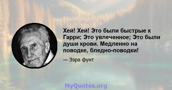 Хей! Хей! Это были быстрые к Гарри; Это увлеченное; Это были души крови. Медленно на поводке, бледно-поводки!