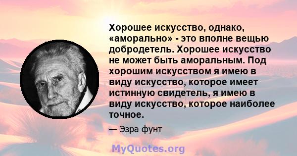 Хорошее искусство, однако, «аморально» - это вполне вещью добродетель. Хорошее искусство не может быть аморальным. Под хорошим искусством я имею в виду искусство, которое имеет истинную свидетель, я имею в виду