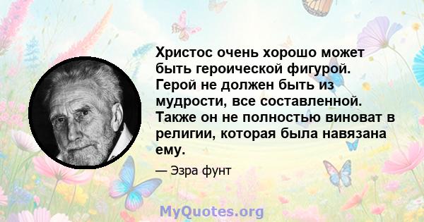 Христос очень хорошо может быть героической фигурой. Герой не должен быть из мудрости, все составленной. Также он не полностью виноват в религии, которая была навязана ему.