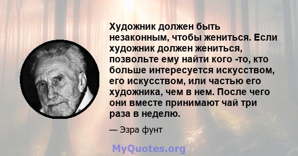 Художник должен быть незаконным, чтобы жениться. Если художник должен жениться, позвольте ему найти кого -то, кто больше интересуется искусством, его искусством, или частью его художника, чем в нем. После чего они