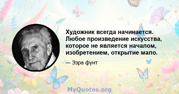 Художник всегда начинается. Любое произведение искусства, которое не является началом, изобретением, открытие мало.