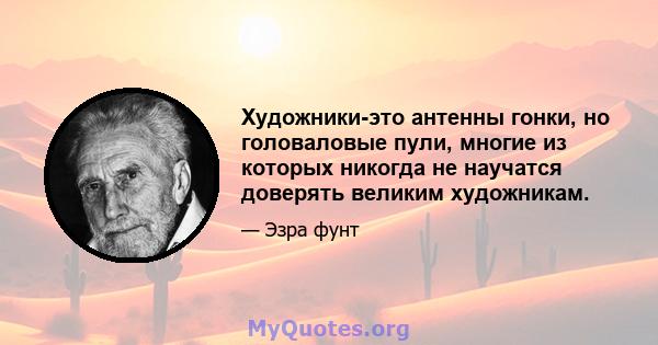 Художники-это антенны гонки, но головаловые пули, многие из которых никогда не научатся доверять великим художникам.