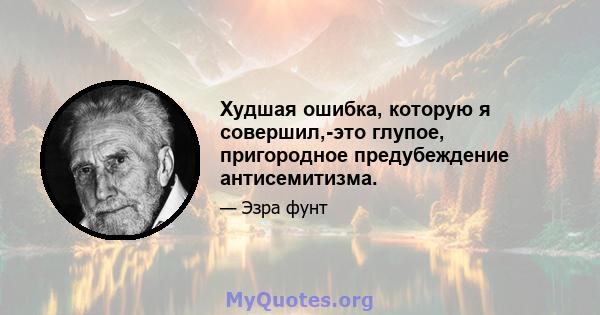 Худшая ошибка, которую я совершил,-это глупое, пригородное предубеждение антисемитизма.