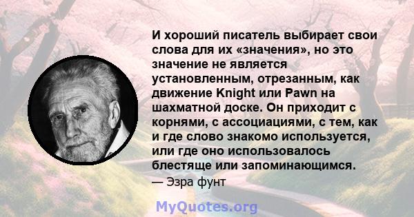 И хороший писатель выбирает свои слова для их «значения», но это значение не является установленным, отрезанным, как движение Knight или Pawn на шахматной доске. Он приходит с корнями, с ассоциациями, с тем, как и где