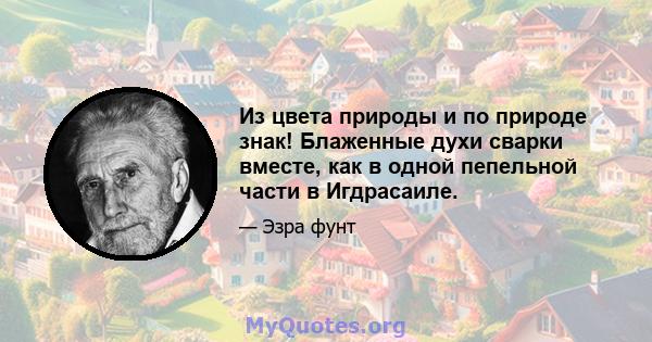 Из цвета природы и по природе знак! Блаженные духи сварки вместе, как в одной пепельной части в Игдрасаиле.