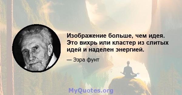 Изображение больше, чем идея. Это вихрь или кластер из слитых идей и наделен энергией.